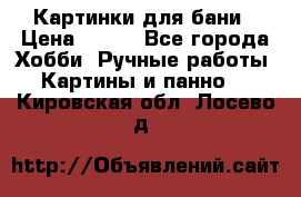 Картинки для бани › Цена ­ 350 - Все города Хобби. Ручные работы » Картины и панно   . Кировская обл.,Лосево д.